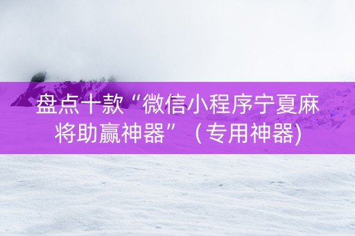 盘点十款“微信小程序宁夏麻将助赢神器”（专用神器)