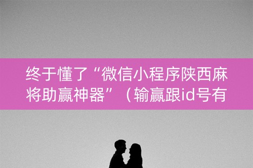 终于懂了“微信小程序陕西麻将助赢神器”（输赢跟id号有关系吗)