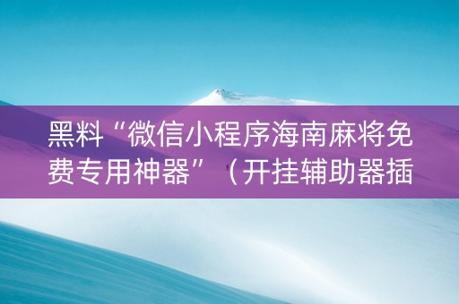 黑料“微信小程序海南麻将免费专用神器”（开挂辅助器插件)