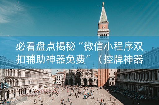 必看盘点揭秘“微信小程序双扣辅助神器免费”（控牌神器)
