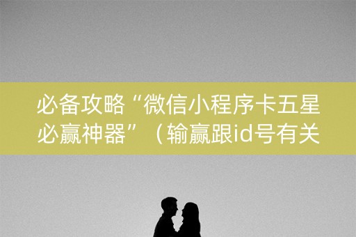 必备攻略“微信小程序卡五星必赢神器”（输赢跟id号有关系吗)