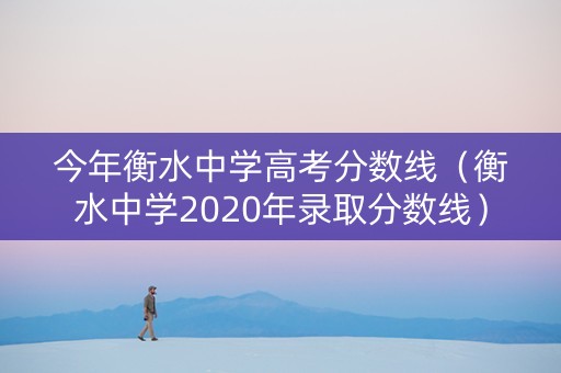 今年衡水中学高考分数线（衡水中学2020年录取分数线）