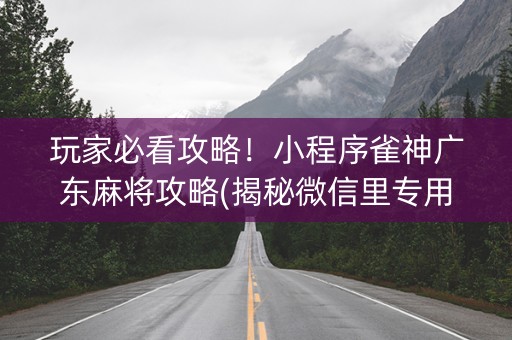 玩家必看攻略！小程序雀神广东麻将攻略(揭秘微信里专用神器)