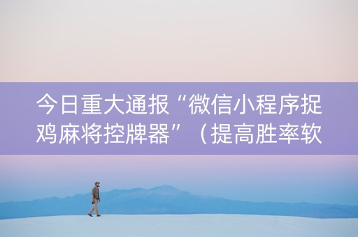 今日重大通报“微信小程序捉鸡麻将控牌器”（提高胜率软件)