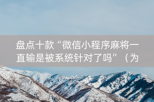 盘点十款“微信小程序麻将一直输是被系统针对了吗”（为什么有人一直赢)