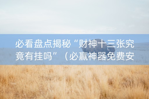 必看盘点揭秘“财神十三张究竟有挂吗”（必赢神器免费安装)