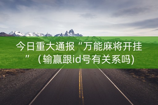 今日重大通报“万能麻将开挂”（输赢跟id号有关系吗)