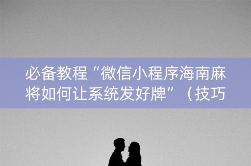 必备教程“微信小程序海南麻将如何让系统发好牌”（技巧和打好牌方法)