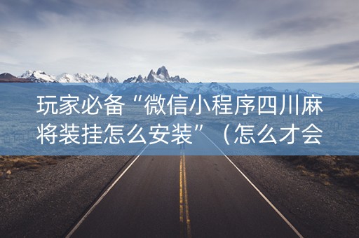玩家必备“微信小程序四川麻将装挂怎么安装”（怎么才会赢)