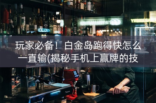 玩家必备！白金岛跑得快怎么一直输(揭秘手机上赢牌的技巧)