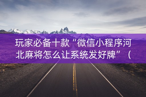 玩家必备十款“微信小程序河北麻将怎么让系统发好牌”（软挂神器)