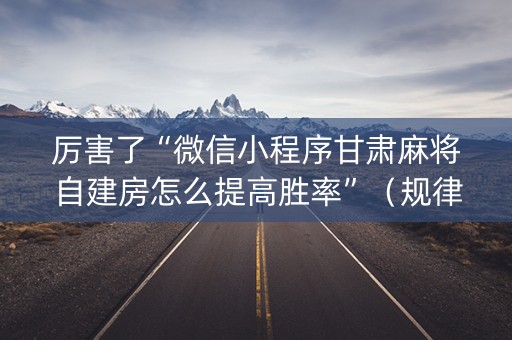 厉害了“微信小程序甘肃麻将自建房怎么提高胜率”（规律确实有挂)