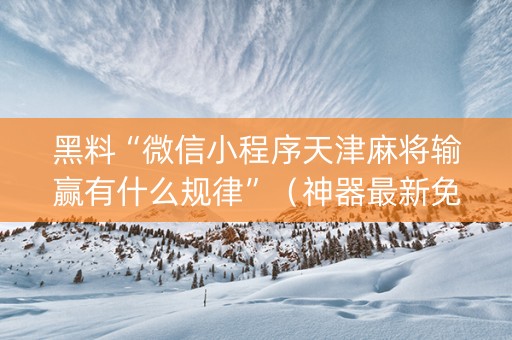 黑料“微信小程序天津麻将输赢有什么规律”（神器最新免费)