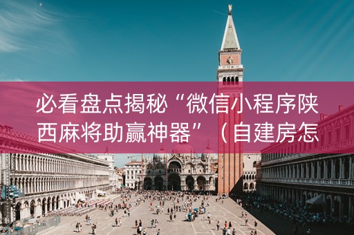 必看盘点揭秘“微信小程序陕西麻将助赢神器”（自建房怎么拿好牌)
