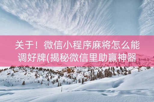 关于！微信小程序麻将怎么能调好牌(揭秘微信里助赢神器购买)