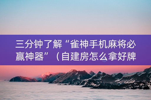 三分钟了解“雀神手机麻将必赢神器”（自建房怎么拿好牌)