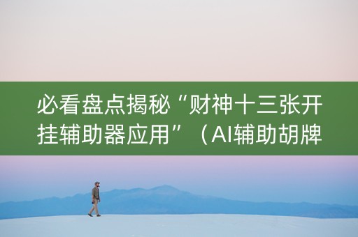 必看盘点揭秘“财神十三张开挂辅助器应用”（AI辅助胡牌规则)