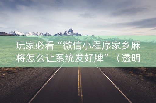 玩家必看“微信小程序家乡麻将怎么让系统发好牌”（透明器教程)