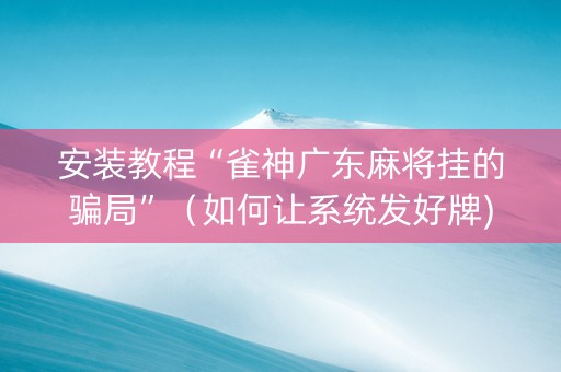 安装教程“雀神广东麻将挂的骗局”（如何让系统发好牌)