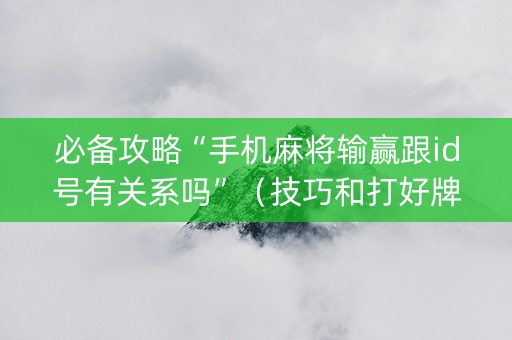 必备攻略“手机麻将输赢跟id号有关系吗”（技巧和打好牌方法)