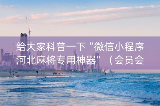 给大家科普一下“微信小程序河北麻将专用神器”（会员会提高胜率吗)