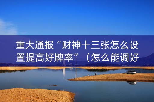 重大通报“财神十三张怎么设置提高好牌率”（怎么能调好牌)