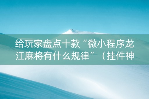 给玩家盘点十款“微小程序龙江麻将有什么规律”（挂件神器)