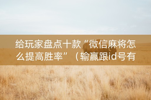 给玩家盘点十款“微信麻将怎么提高胜率”（输赢跟id号有关系吗)