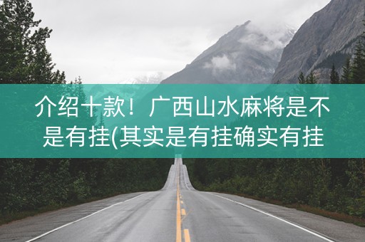 介绍十款！广西山水麻将是不是有挂(其实是有挂确实有挂)