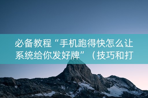 必备教程“手机跑得快怎么让系统给你发好牌”（技巧和打好牌方法)
