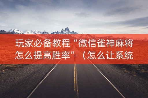 玩家必备教程“微信雀神麻将怎么提高胜率”（怎么让系统给自己好牌)