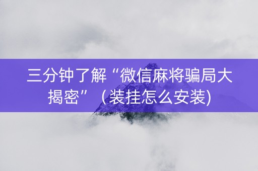 三分钟了解“微信麻将骗局大揭密”（装挂怎么安装)