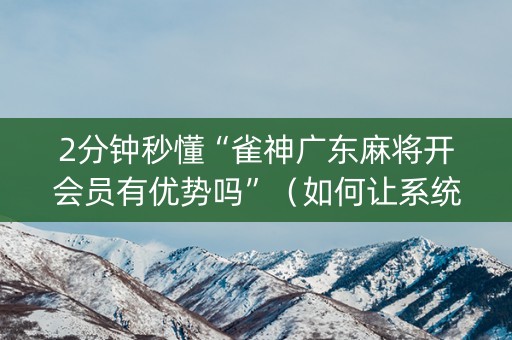 2分钟秒懂“雀神广东麻将开会员有优势吗”（如何让系统发好牌)