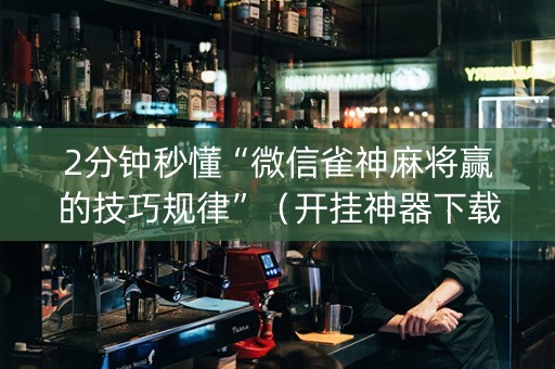 2分钟秒懂“微信雀神麻将赢的技巧规律”（开挂神器下载)