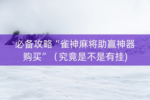 必备攻略“雀神麻将助赢神器购买”（究竟是不是有挂)