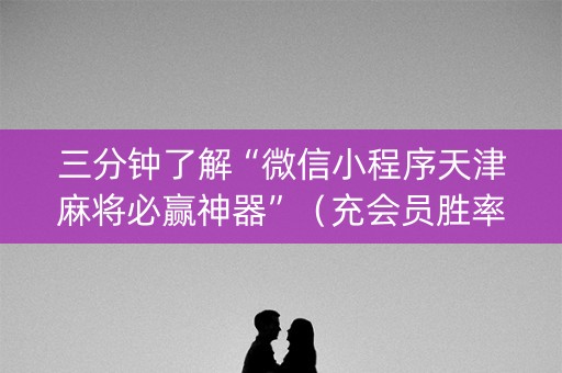 三分钟了解“微信小程序天津麻将必赢神器”（充会员胜率高)