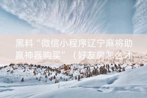 黑料“微信小程序辽宁麻将助赢神器购买”（好友房怎么才能赢)