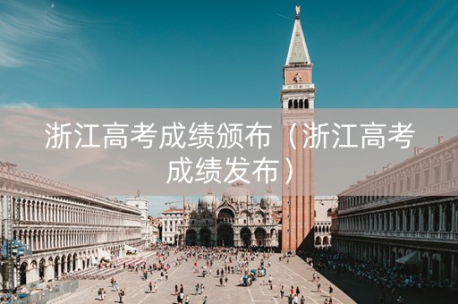 浙江高考成绩颁布（浙江高考成绩发布）