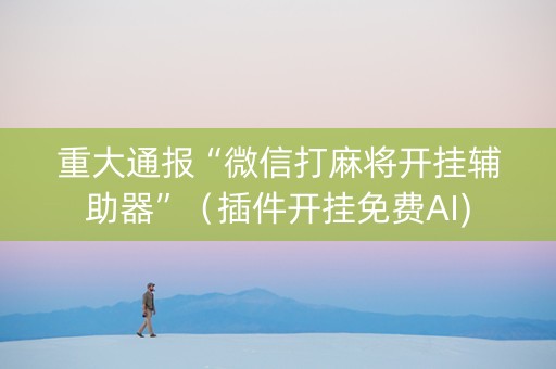 重大通报“微信打麻将开挂辅助器”（插件开挂免费AI)