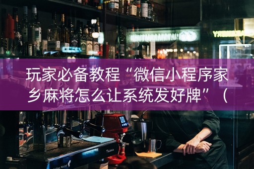 玩家必备教程“微信小程序家乡麻将怎么让系统发好牌”（辅助挂发牌规律)