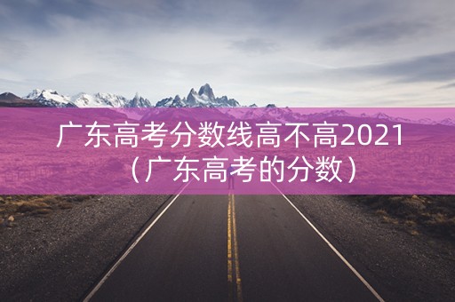 广东高考分数线高不高2021（广东高考的分数）