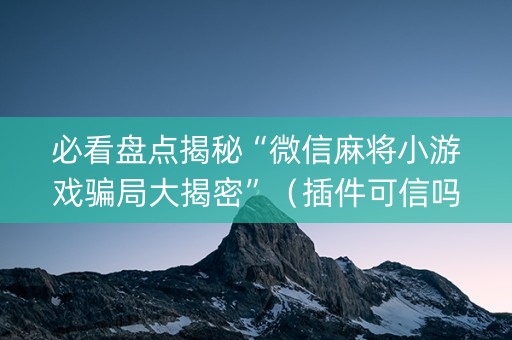 必看盘点揭秘“微信麻将小游戏骗局大揭密”（插件可信吗)