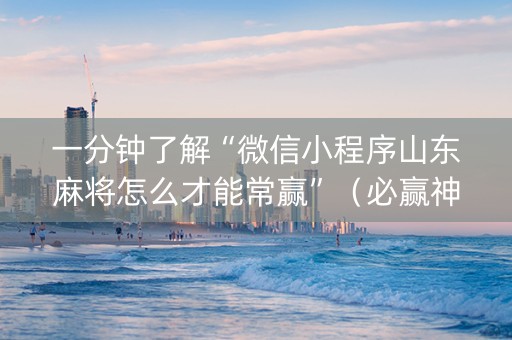 一分钟了解“微信小程序山东麻将怎么才能常赢”（必赢神器免费安装)