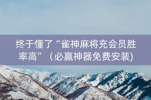 终于懂了“雀神麻将充会员胜率高”（必赢神器免费安装)