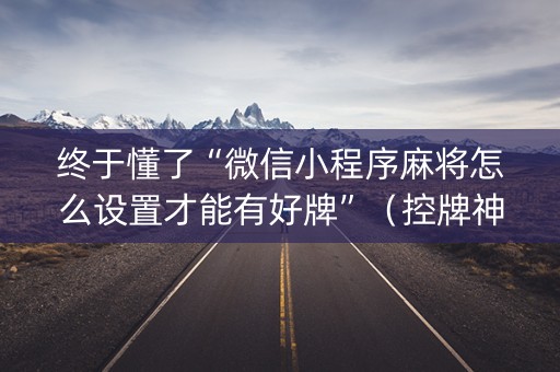 终于懂了“微信小程序麻将怎么设置才能有好牌”（控牌神器)