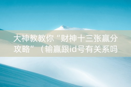 大神教教你“财神十三张赢分攻略”（输赢跟id号有关系吗)