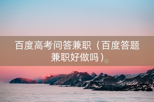 百度高考问答兼职（百度答题兼职好做吗）