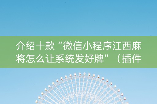 介绍十款“微信小程序江西麻将怎么让系统发好牌”（插件可信吗)