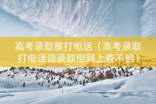 高考录取察打电话（高考录取打电话说录取但网上查不到）