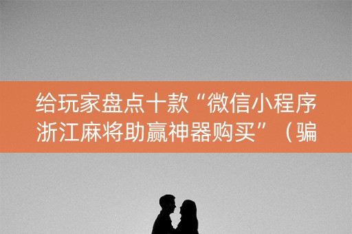 给玩家盘点十款“微信小程序浙江麻将助赢神器购买”（骗局大揭秘)